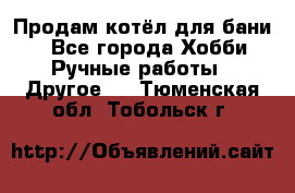 Продам котёл для бани  - Все города Хобби. Ручные работы » Другое   . Тюменская обл.,Тобольск г.